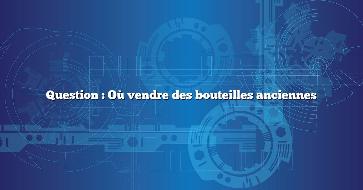 Question : Où vendre des bouteilles anciennes